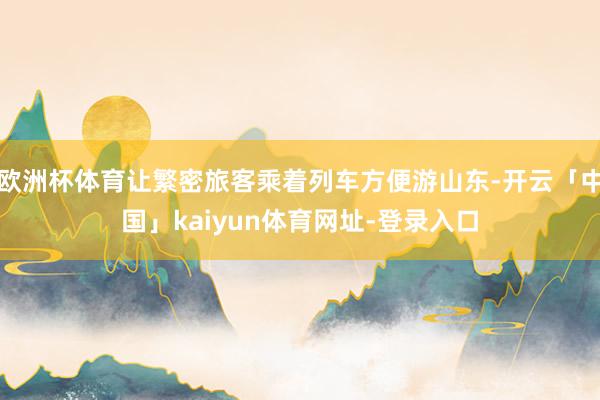 欧洲杯体育让繁密旅客乘着列车方便游山东-开云「中国」kaiyun体育网址-登录入口