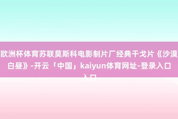 欧洲杯体育苏联莫斯科电影制片厂经典干戈片《沙漠白昼》-开云「中国」kaiyun体育网址-登录入口