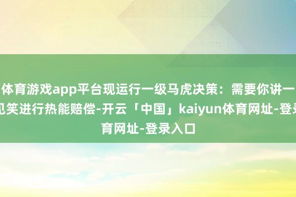体育游戏app平台现运行一级马虎决策：需要你讲一个冷见笑进行热能赔偿-开云「中国」kaiyun体育网址-登录入口