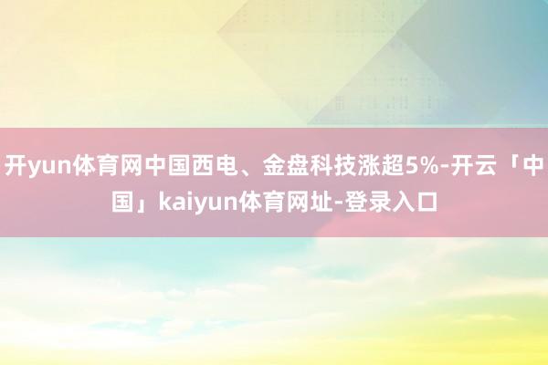 开yun体育网中国西电、金盘科技涨超5%-开云「中国」kaiyun体育网址-登录入口