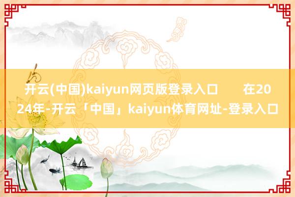 开云(中国)kaiyun网页版登录入口       在2024年-开云「中国」kaiyun体育网址-登录入口