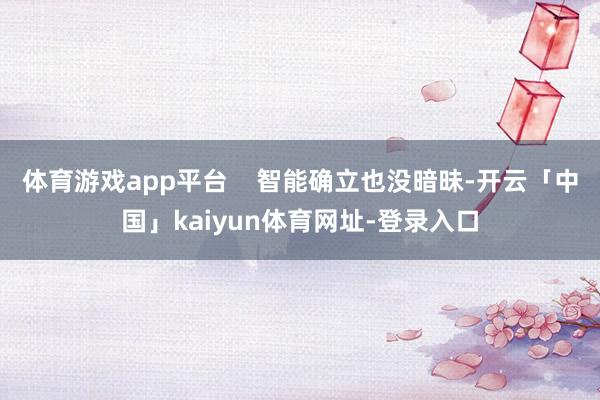 体育游戏app平台 智能确立也没暗昧-开云「中国」kaiyun体育网址-登录入口