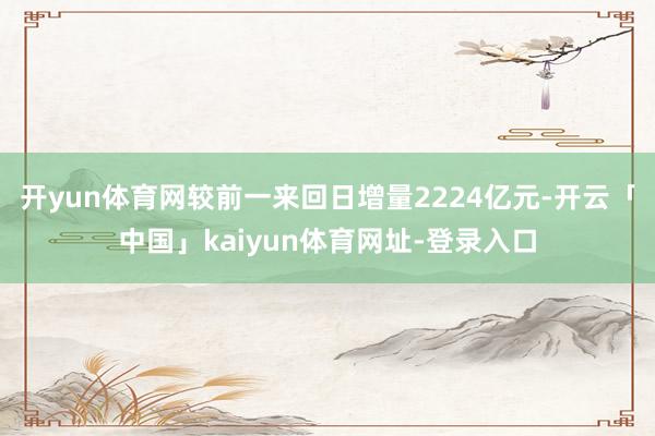 开yun体育网较前一来回日增量2224亿元-开云「中国」kaiyun体育网址-登录入口