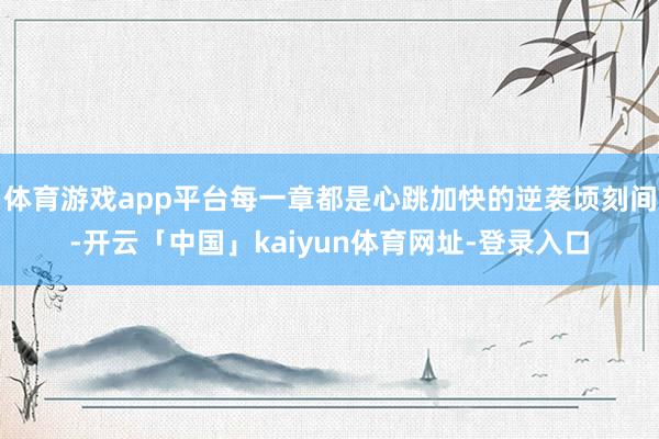 体育游戏app平台每一章都是心跳加快的逆袭顷刻间-开云「中国」kaiyun体育网址-登录入口