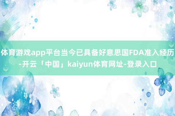 体育游戏app平台当今已具备好意思国FDA准入经历-开云「中国」kaiyun体育网址-登录入口