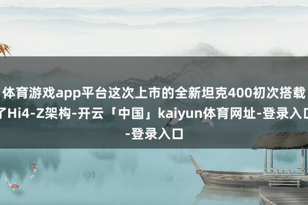 体育游戏app平台这次上市的全新坦克400初次搭载了Hi4-Z架构-开云「中国」kaiyun体育网址-登录入口