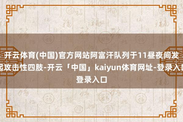 开云体育(中国)官方网站阿富汗队列于11昼夜间发起攻击性四肢-开云「中国」kaiyun体育网址-登录入口
