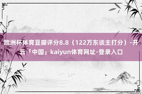 欧洲杯体育豆瓣评分8.8（122万东谈主打分）-开云「中国」kaiyun体育网址-登录入口