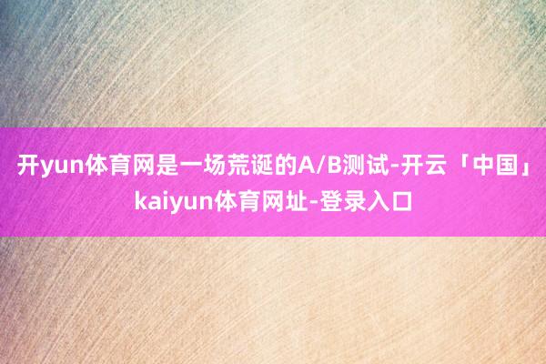 开yun体育网是一场荒诞的A/B测试-开云「中国」kaiyun体育网址-登录入口