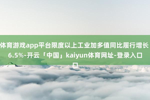 体育游戏app平台限度以上工业加多值同比履行增长 6.5%-开云「中国」kaiyun体育网址-登录入口