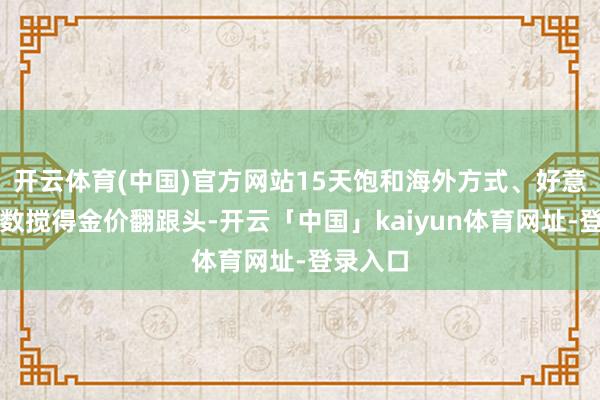 开云体育(中国)官方网站15天饱和海外方式、好意思元指数搅得金价翻跟头-开云「中国」kaiyun体育网址-登录入口