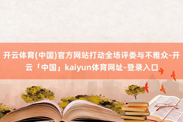 开云体育(中国)官方网站打动全场评委与不雅众-开云「中国」kaiyun体育网址-登录入口