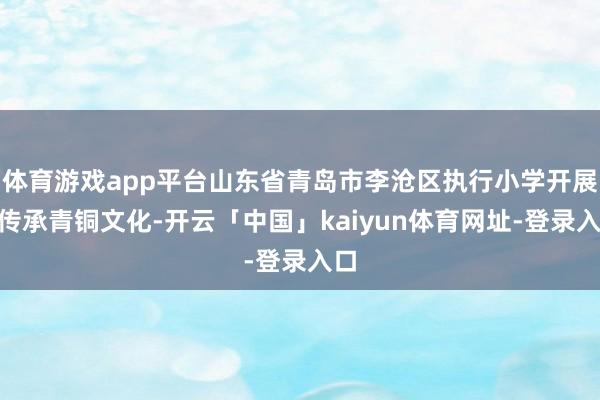 体育游戏app平台山东省青岛市李沧区执行小学开展“传承青铜文化-开云「中国」kaiyun体育网址-登录入口