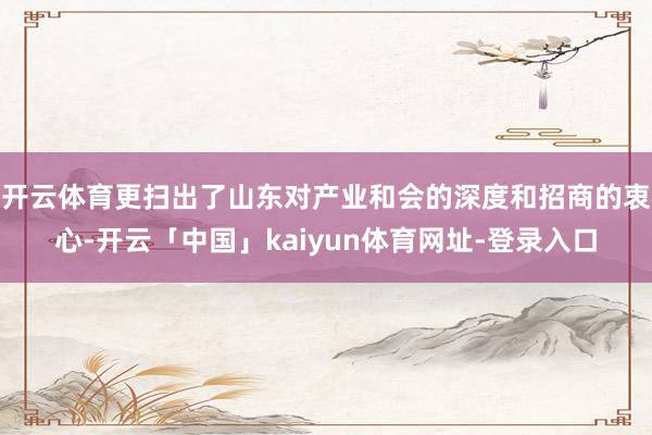 开云体育更扫出了山东对产业和会的深度和招商的衷心-开云「中国」kaiyun体育网址-登录入口