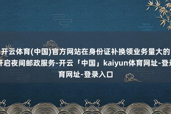 开云体育(中国)官方网站在身份证补换领业务量大的点位开启夜间邮政服务-开云「中国」kaiyun体育网址-登录入口