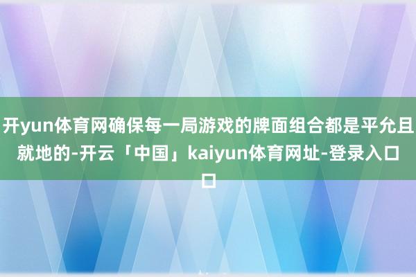 开yun体育网确保每一局游戏的牌面组合都是平允且就地的-开云「中国」kaiyun体育网址-登录入口