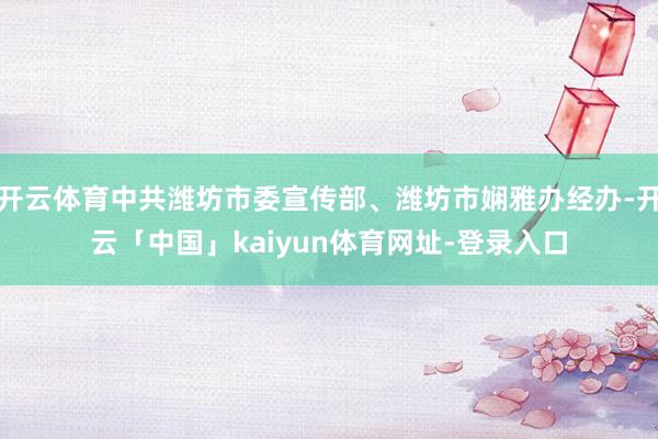 开云体育中共潍坊市委宣传部、潍坊市娴雅办经办-开云「中国」kaiyun体育网址-登录入口
