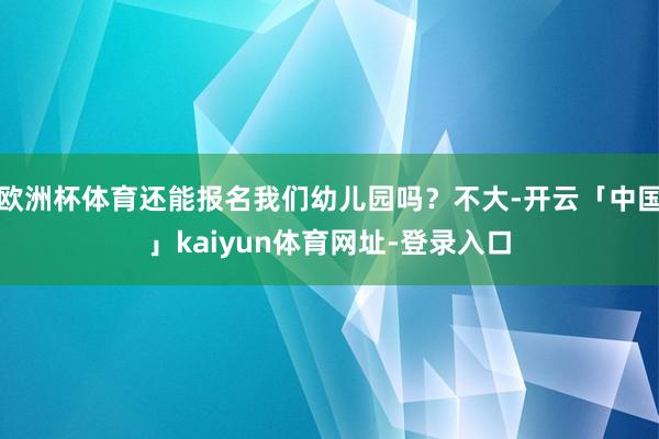 欧洲杯体育还能报名我们幼儿园吗?不大-开云「中国」kaiyun体育网址-登录入口