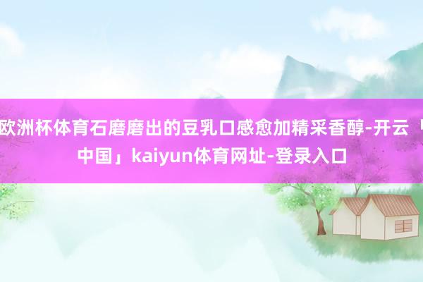 欧洲杯体育石磨磨出的豆乳口感愈加精采香醇-开云「中国」kaiyun体育网址-登录入口