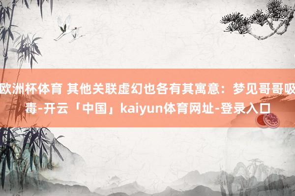 欧洲杯体育 其他关联虚幻也各有其寓意:梦见哥哥吸毒-开云「中国」kaiyun体育网址-登录入口
