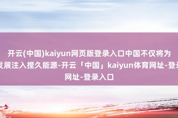 开云(中国)kaiyun网页版登录入口中国不仅将为本人发展注入捏久能源-开云「中国」kaiyun体育网址-登录入口