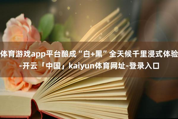 体育游戏app平台酿成“白+黑”全天候千里浸式体验-开云「中国」kaiyun体育网址-登录入口