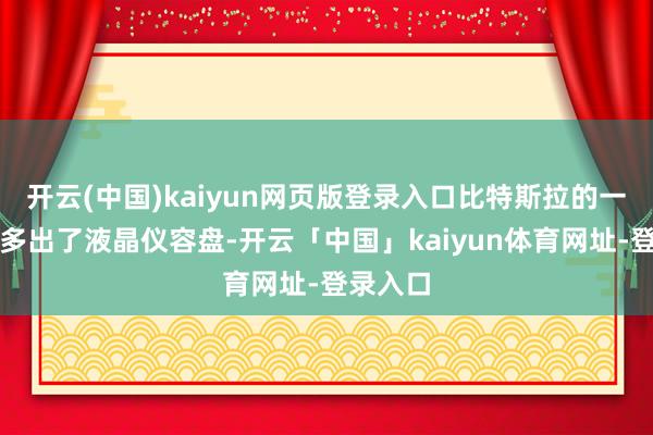 开云(中国)kaiyun网页版登录入口比特斯拉的一些车型多出了液晶仪容盘-开云「中国」kaiyun体育网址-登录入口
