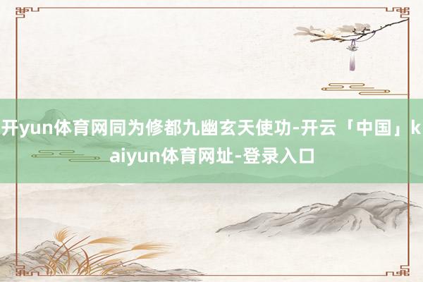 开yun体育网同为修都九幽玄天使功-开云「中国」kaiyun体育网址-登录入口