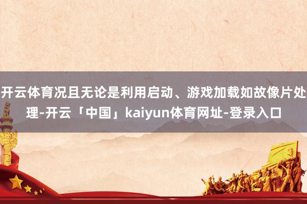 开云体育况且无论是利用启动、游戏加载如故像片处理-开云「中国」kaiyun体育网址-登录入口