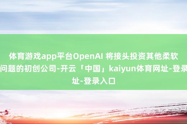 体育游戏app平台OpenAI 将接头投资其他柔软相同问题的初创公司-开云「中国」kaiyun体育网址-登录入口