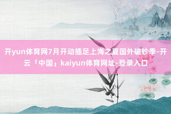 开yun体育网7月开动插足上海之夏国外破钞季-开云「中国」kaiyun体育网址-登录入口