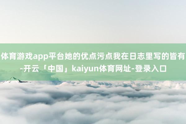 体育游戏app平台她的优点污点我在日志里写的皆有-开云「中国」kaiyun体育网址-登录入口
