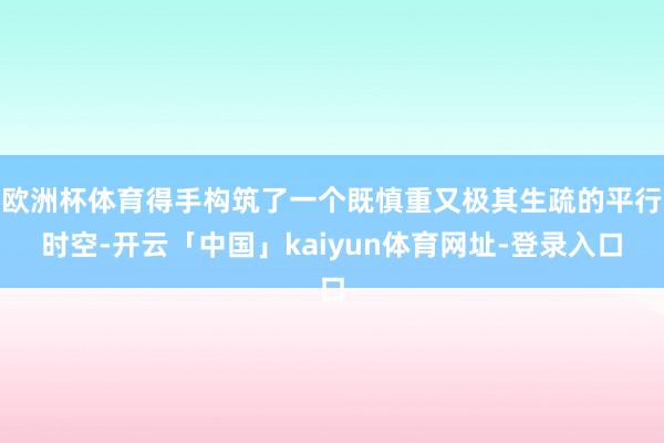 欧洲杯体育得手构筑了一个既慎重又极其生疏的平行时空-开云「中国」kaiyun体育网址-登录入口