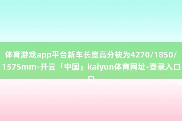 体育游戏app平台新车长宽高分袂为4270/1850/1575mm-开云「中国」kaiyun体育网址-登录入口