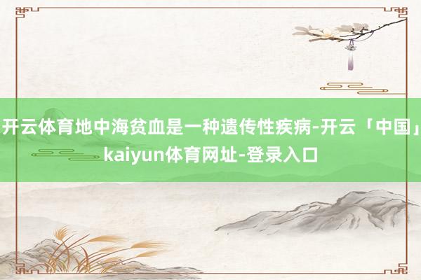 开云体育地中海贫血是一种遗传性疾病-开云「中国」kaiyun体育网址-登录入口