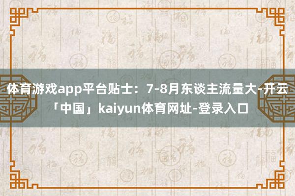 体育游戏app平台贴士：7-8月东谈主流量大-开云「中国」kaiyun体育网址-登录入口