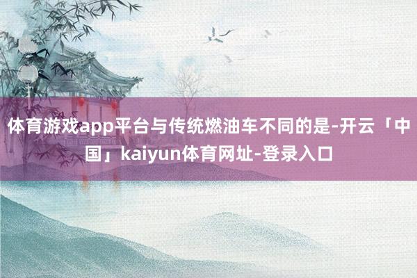 体育游戏app平台与传统燃油车不同的是-开云「中国」kaiyun体育网址-登录入口