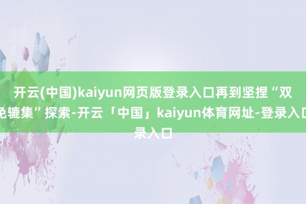 开云(中国)kaiyun网页版登录入口再到坚捏“双免辘集”探索-开云「中国」kaiyun体育网址-登录入口