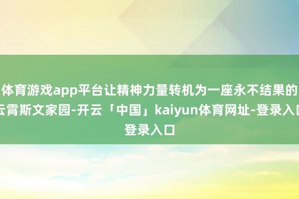 体育游戏app平台让精神力量转机为一座永不结果的云霄斯文家园-开云「中国」kaiyun体育网址-登录入口