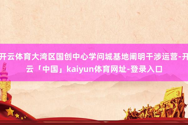开云体育大湾区国创中心学问城基地阐明干涉运营-开云「中国」kaiyun体育网址-登录入口