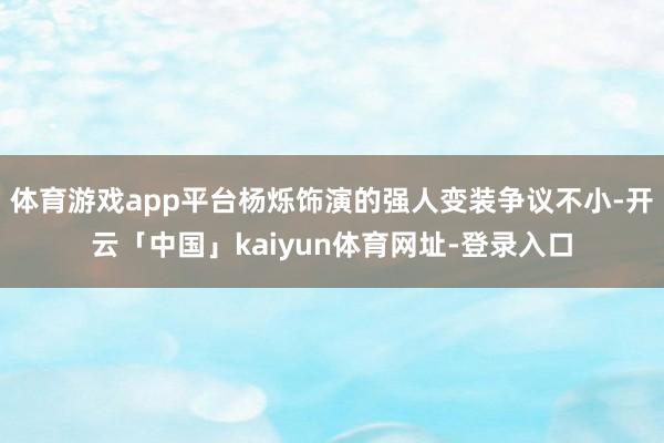 体育游戏app平台杨烁饰演的强人变装争议不小-开云「中国」kaiyun体育网址-登录入口