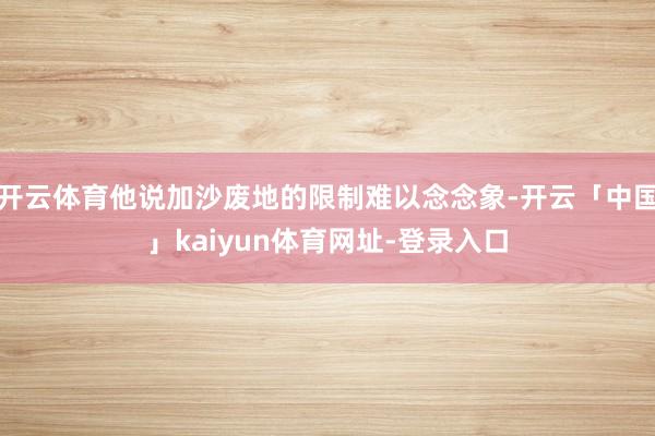 开云体育他说加沙废地的限制难以念念象-开云「中国」kaiyun体育网址-登录入口