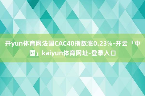 开yun体育网法国CAC40指数涨0.23%-开云「中国」kaiyun体育网址-登录入口