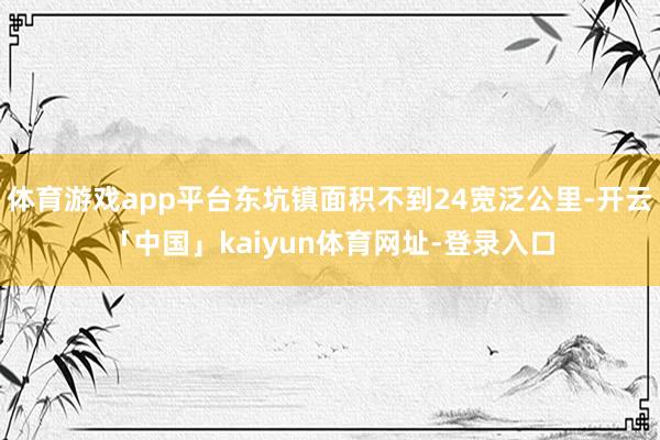 体育游戏app平台东坑镇面积不到24宽泛公里-开云「中国」kaiyun体育网址-登录入口