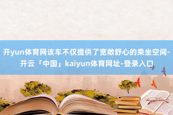 开yun体育网该车不仅提供了宽敞舒心的乘坐空间-开云「中国」kaiyun体育网址-登录入口