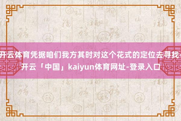 开云体育凭据咱们我方其时对这个花式的定位去寻找-开云「中国」kaiyun体育网址-登录入口