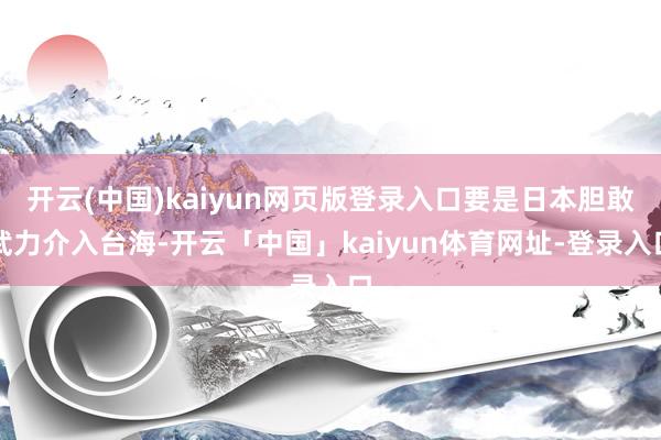 开云(中国)kaiyun网页版登录入口要是日本胆敢武力介入台海-开云「中国」kaiyun体育网址-登录入口