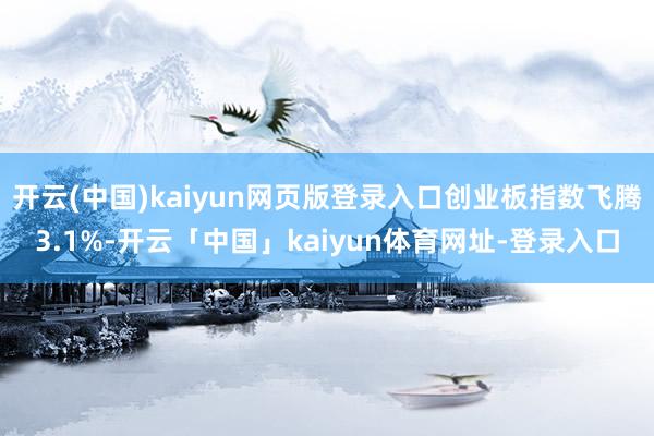 开云(中国)kaiyun网页版登录入口创业板指数飞腾3.1%-开云「中国」kaiyun体育网址-登录入口