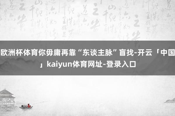 欧洲杯体育你毋庸再靠“东谈主脉”盲找-开云「中国」kaiyun体育网址-登录入口