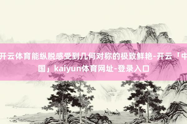 开云体育能纵脱感受到几何对称的极致鲜艳-开云「中国」kaiyun体育网址-登录入口